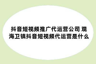 抖音短视频推广代运营公司 观海卫镇抖音短视频代运营是什么